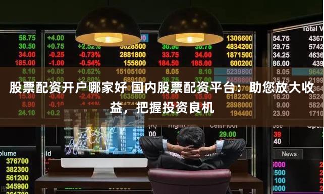 股票配资开户哪家好 国内股票配资平台：助您放大收益，把握投资良机