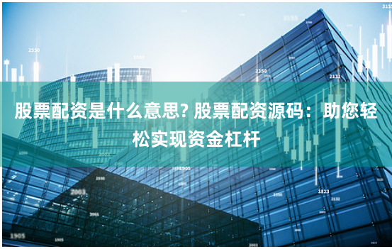 股票配资是什么意思? 股票配资源码：助您轻松实现资金杠杆
