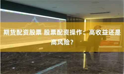 期货配资股票 股票配资操作：高收益还是高风险？