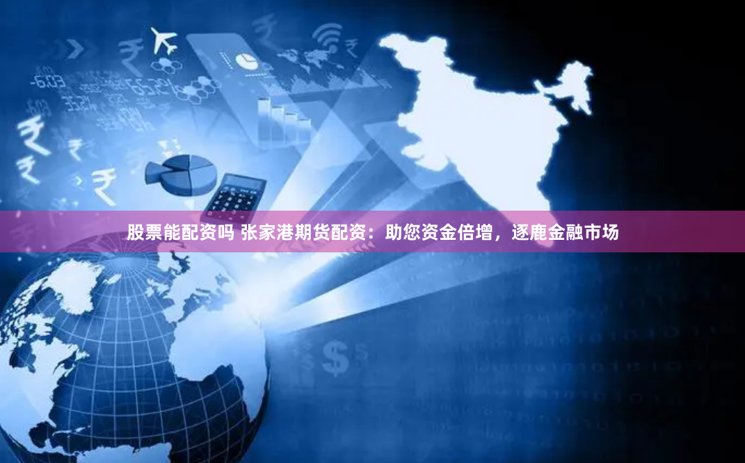 股票能配资吗 张家港期货配资：助您资金倍增，逐鹿金融市场