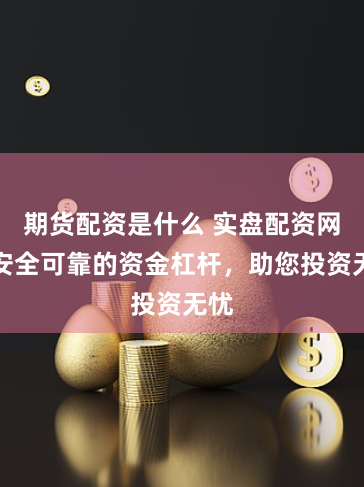 期货配资是什么 实盘配资网：安全可靠的资金杠杆，助您投资无忧