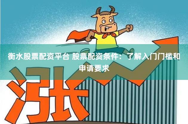 衡水股票配资平台 股票配资条件：了解入门门槛和申请要求