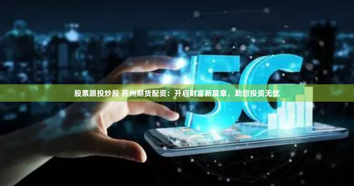 股票跟投炒股 苏州期货配资：开启财富新篇章，助您投资无忧