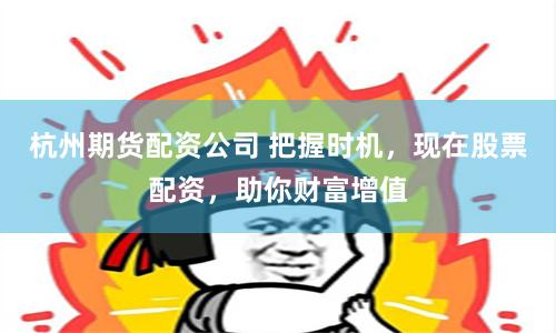 杭州期货配资公司 把握时机，现在股票配资，助你财富增值