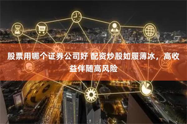 股票用哪个证券公司好 配资炒股如履薄冰，高收益伴随高风险