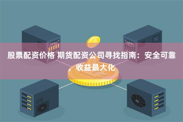 股票配资价格 期货配资公司寻找指南：安全可靠，收益最大化