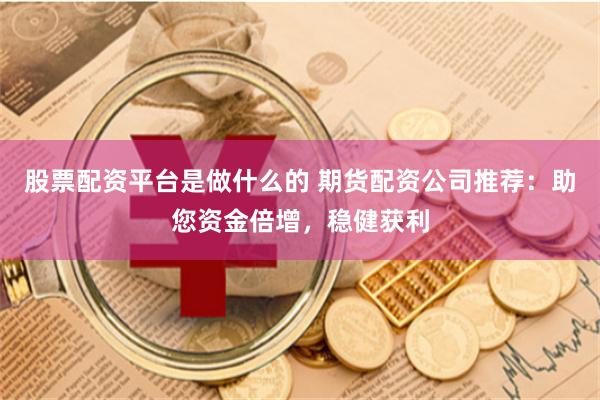 股票配资平台是做什么的 期货配资公司推荐:助您资金倍增,稳健获利