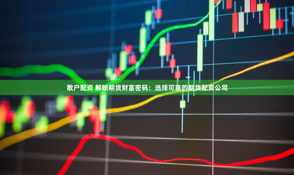 散户配资 解锁期货财富密码：选择可靠的期货配资公司