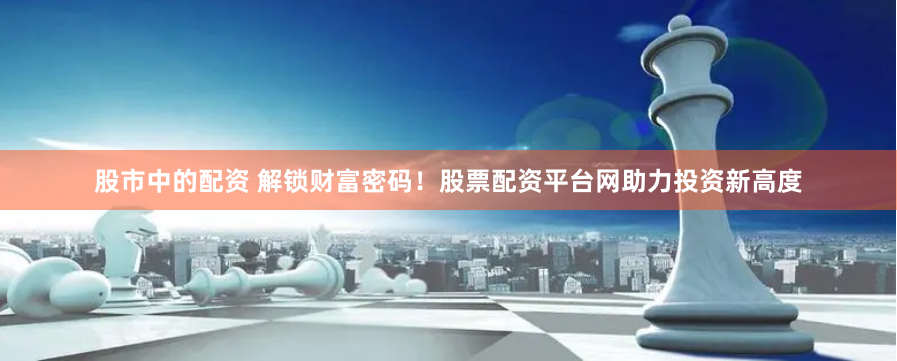股市中的配资 解锁财富密码！股票配资平台网助力投资新高度