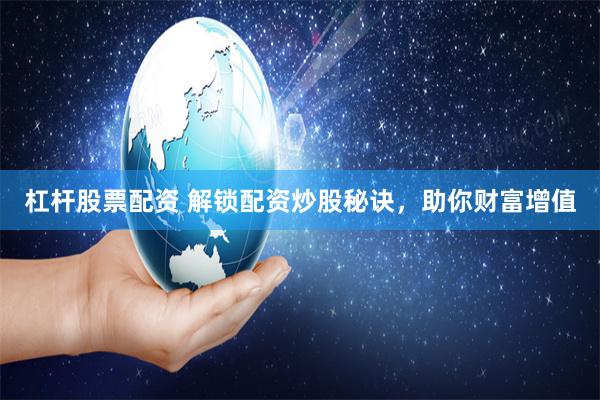杠杆股票配资 解锁配资炒股秘诀，助你财富增值