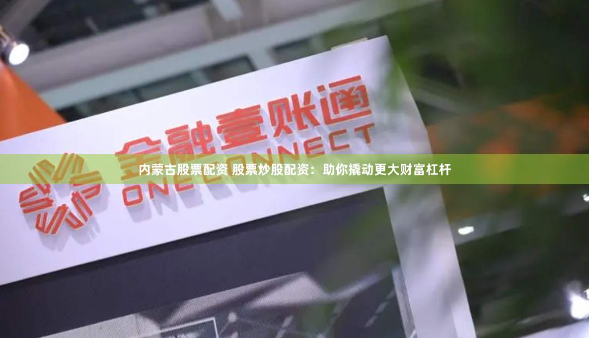 内蒙古股票配资 股票炒股配资：助你撬动更大财富杠杆