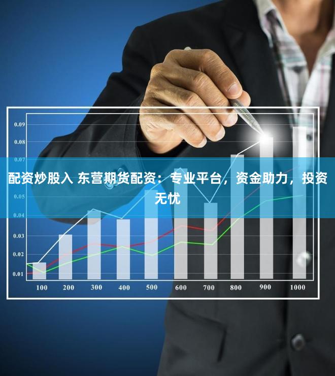 配资炒股入 东营期货配资：专业平台，资金助力，投资无忧
