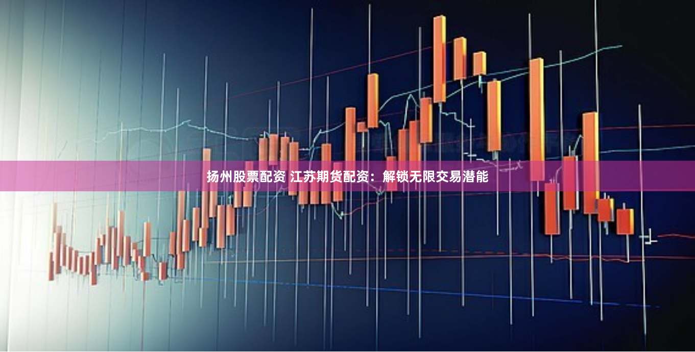扬州股票配资 江苏期货配资：解锁无限交易潜能