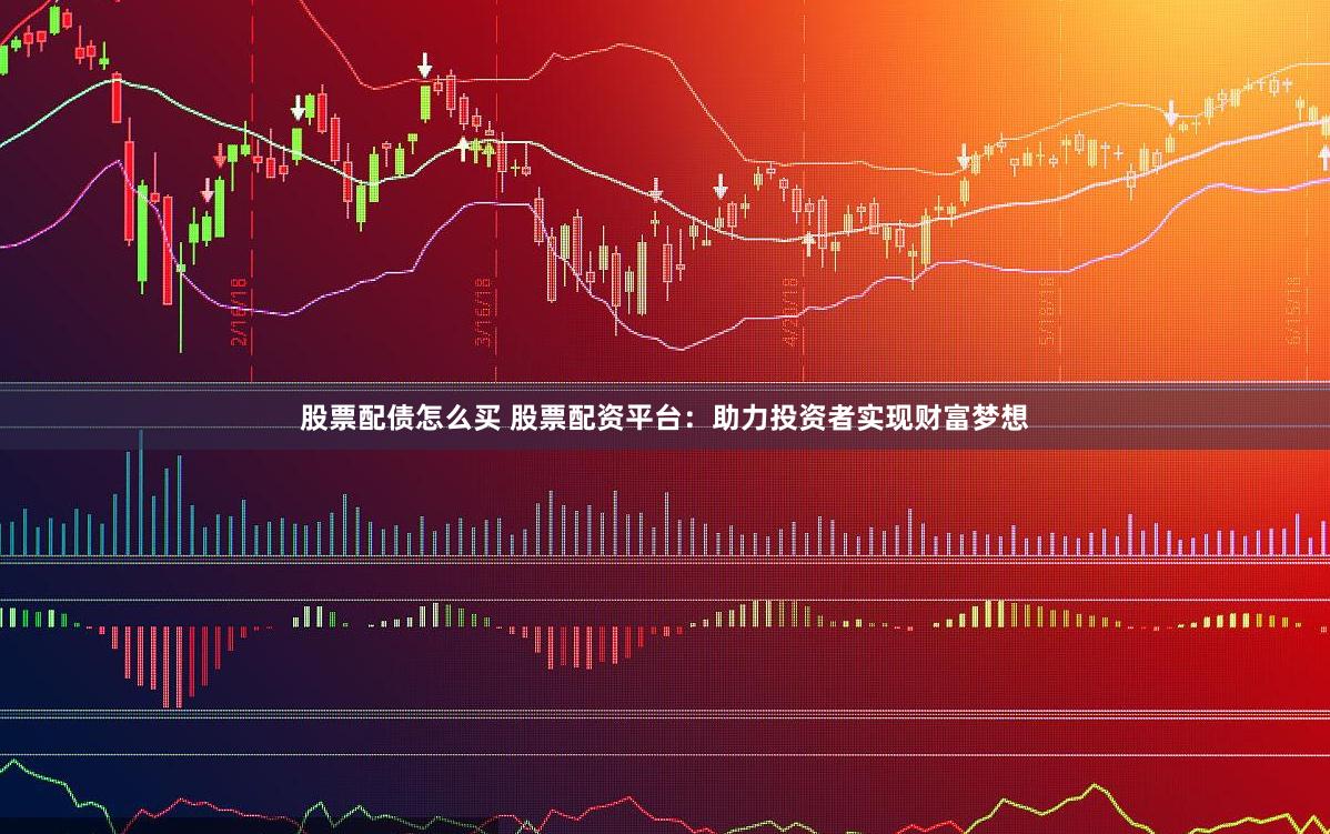 股票配债怎么买 股票配资平台：助力投资者实现财富梦想