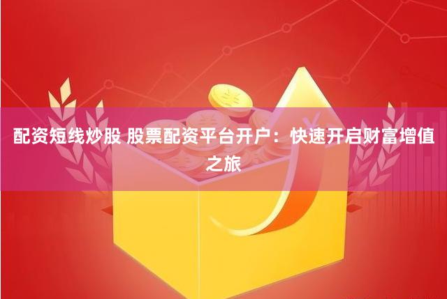 配资短线炒股 股票配资平台开户：快速开启财富增值之旅