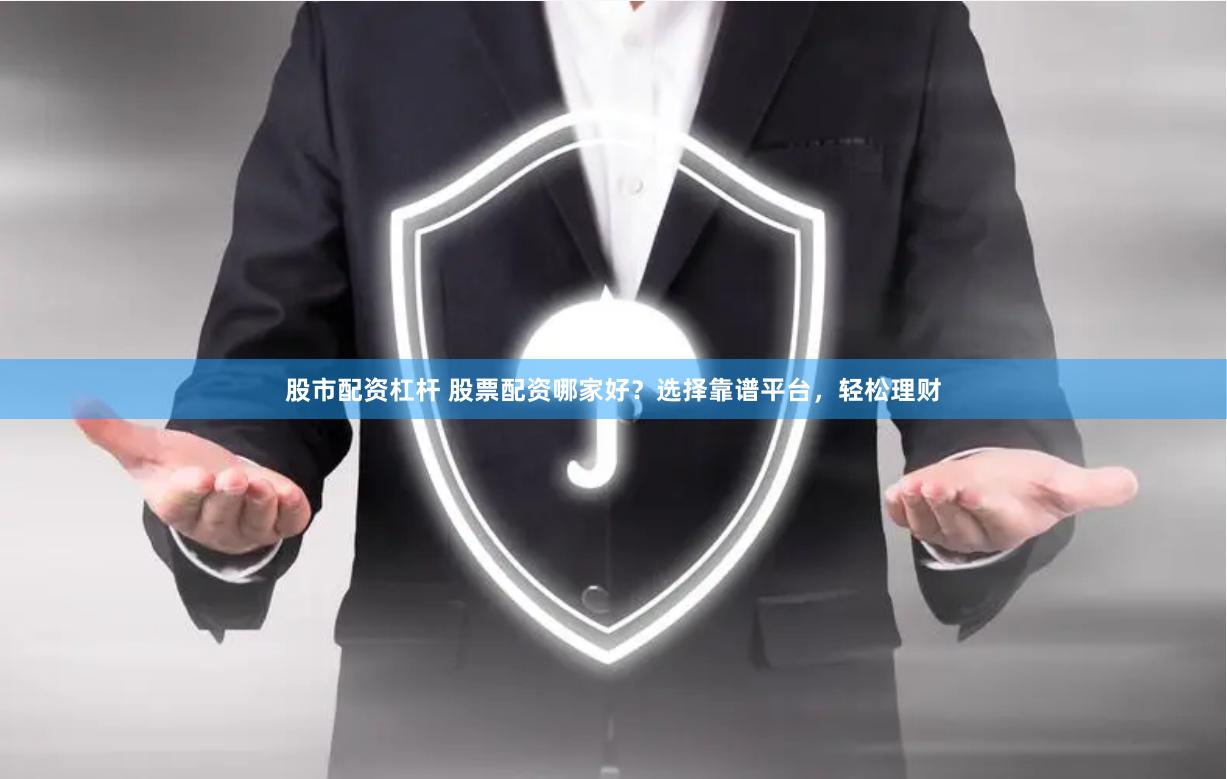 股市配资杠杆 股票配资哪家好？选择靠谱平台，轻松理财