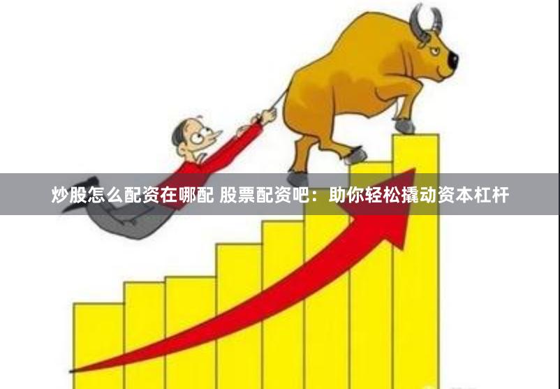 炒股怎么配资在哪配 股票配资吧：助你轻松撬动资本杠杆
