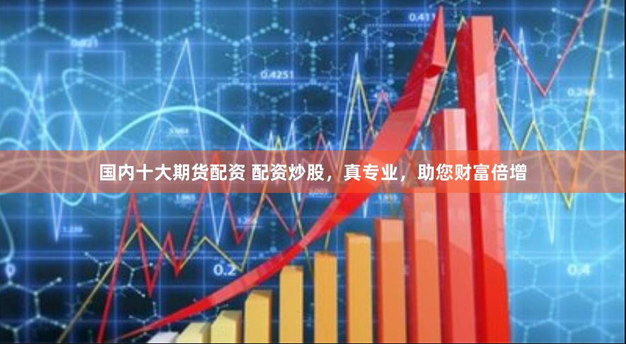 国内十大期货配资 配资炒股，真专业，助您财富倍增