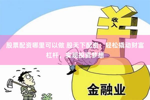 股票配资哪里可以做 股天下配资：轻松撬动财富杠杆，实现投资梦想