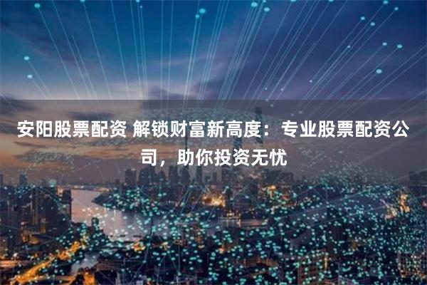 安阳股票配资 解锁财富新高度：专业股票配资公司，助你投资无忧