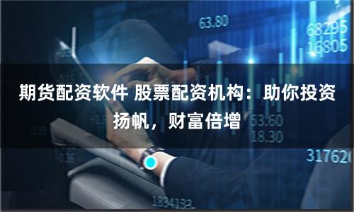 期货配资软件 股票配资机构：助你投资扬帆，财富倍增