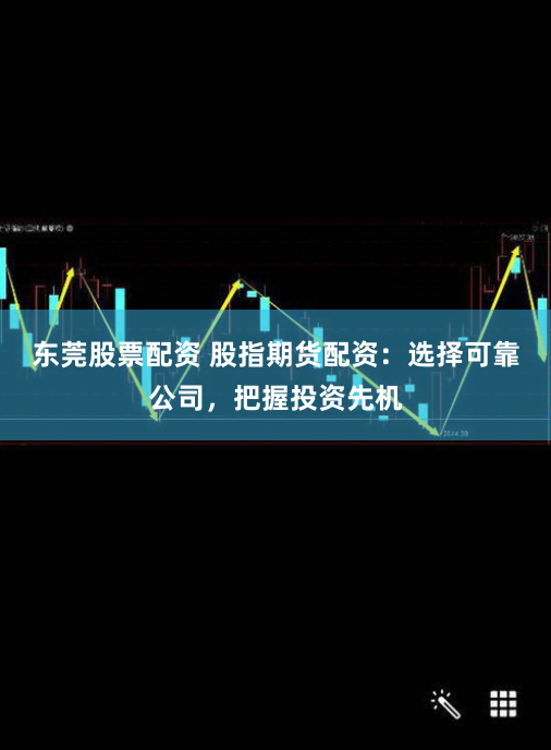 东莞股票配资 股指期货配资：选择可靠公司，把握投资先机