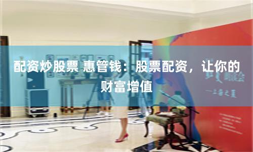 配资炒股票 惠管钱：股票配资，让你的财富增值