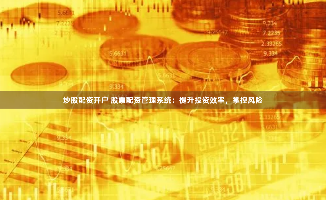 炒股配资开户 股票配资管理系统：提升投资效率，掌控风险