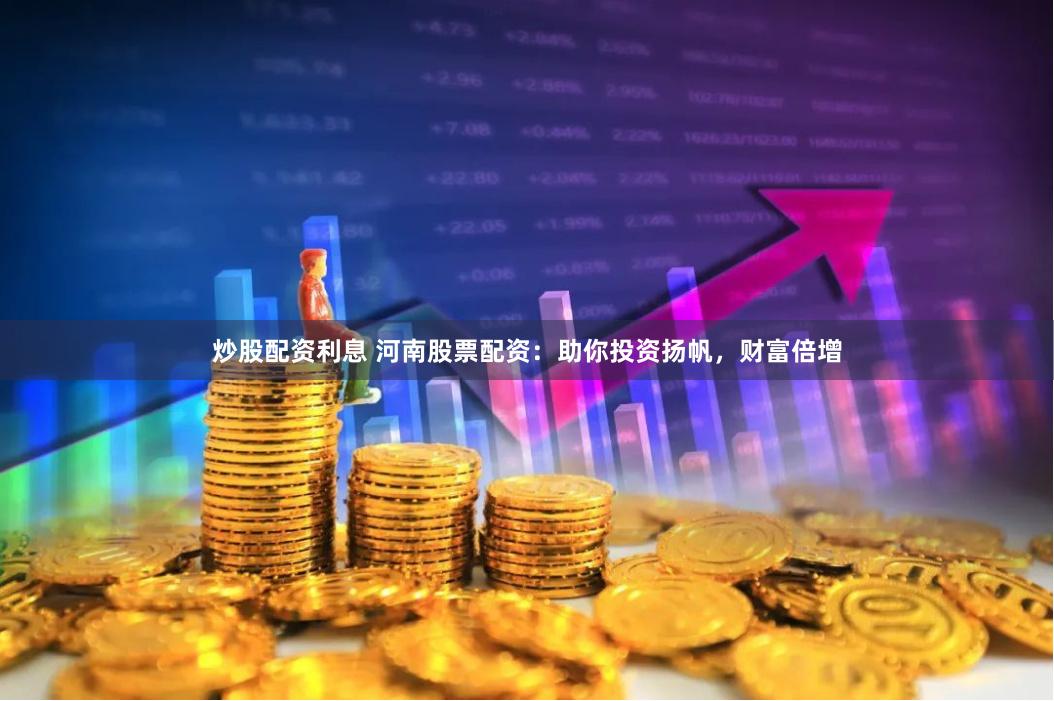 炒股配资利息 河南股票配资：助你投资扬帆，财富倍增