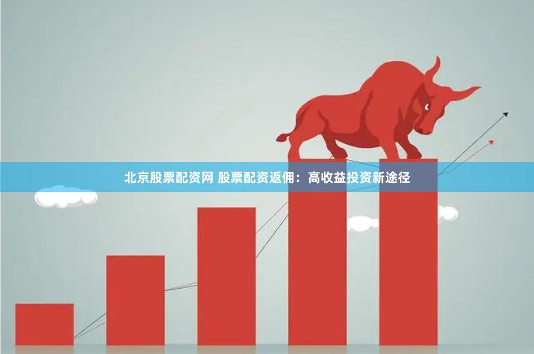 北京股票配资网 股票配资返佣：高收益投资新途径