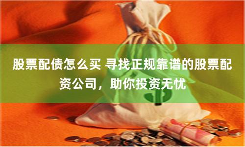 股票配债怎么买 寻找正规靠谱的股票配资公司，助你投资无忧