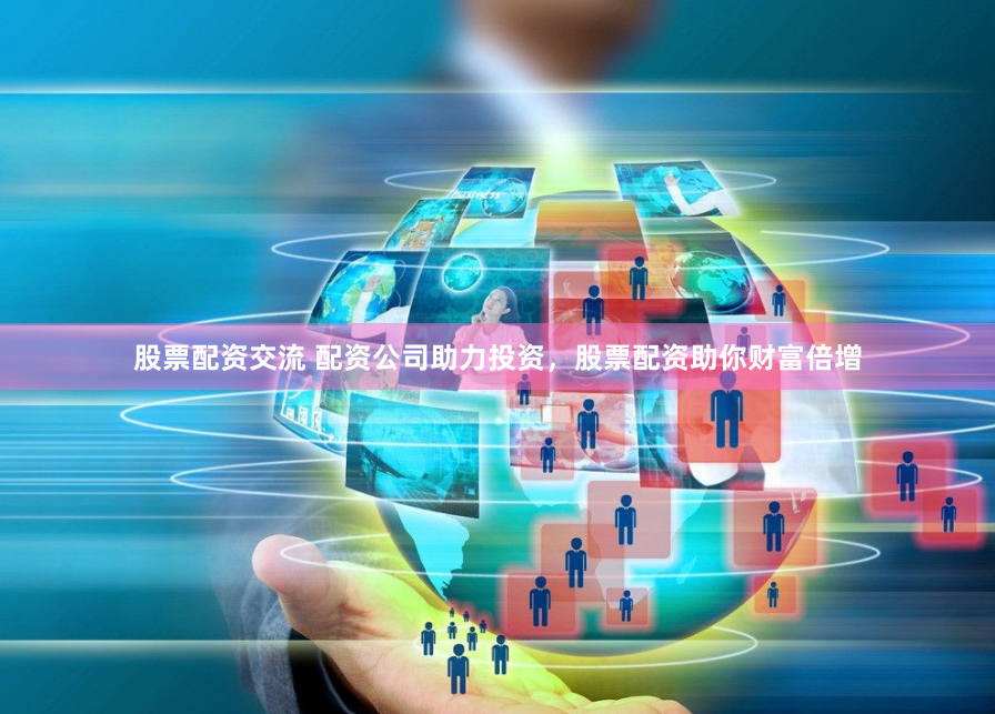 股票配资交流 配资公司助力投资，股票配资助你财富倍增