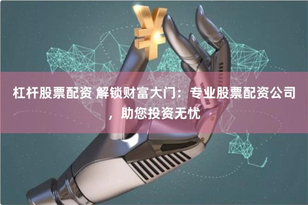 杠杆股票配资 解锁财富大门：专业股票配资公司，助您投资无忧