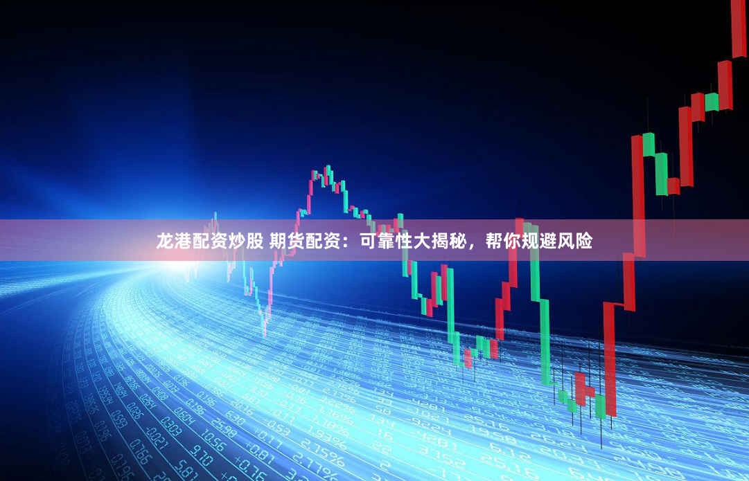 龙港配资炒股 期货配资:可靠性大揭秘,帮你规避风险
