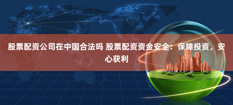 股票配资公司在中国合法吗 股票配资资金安全:保障投资,安心获利
