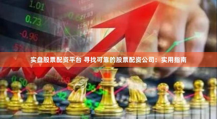 实盘股票配资平台 寻找可靠的股票配资公司：实用指南