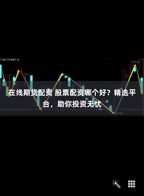 在线期货配资 股票配资哪个好？精选平台，助你投资无忧