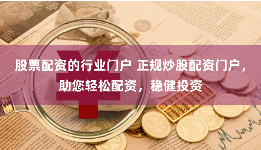 股票配资的行业门户 正规炒股配资门户,助您轻松配资,稳健投资