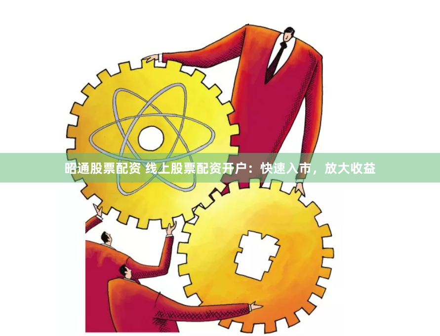 昭通股票配资 线上股票配资开户：快速入市，放大收益