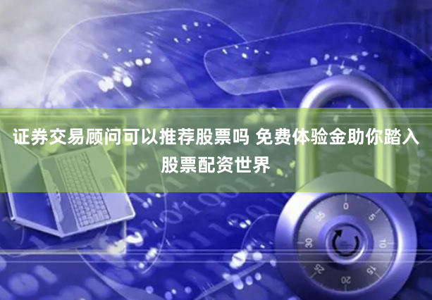 证券交易顾问可以推荐股票吗 免费体验金助你踏入股票配资世界