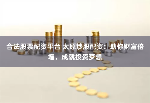 合法股票配资平台 太原炒股配资:助你财富倍增,成就投资梦想