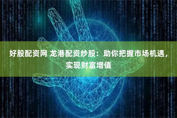 好股配资网 龙港配资炒股:助你把握市场机遇,实现财富增值