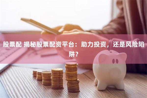 股票配 揭秘股票配资平台：助力投资，还是风险陷阱？