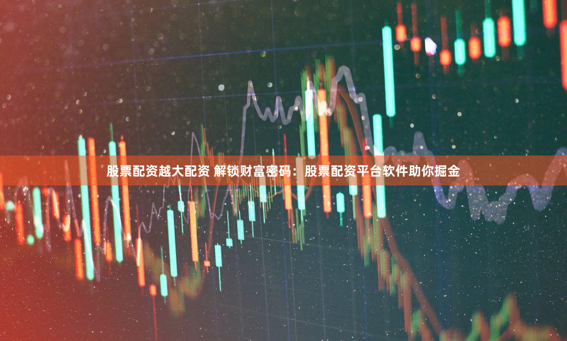 股票配资越大配资 解锁财富密码：股票配资平台软件助你掘金