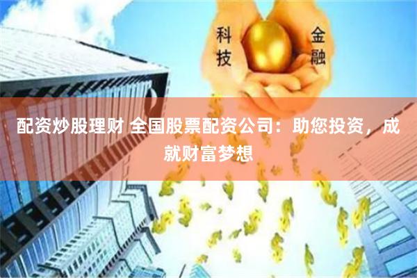 配资炒股理财 全国股票配资公司：助您投资，成就财富梦想