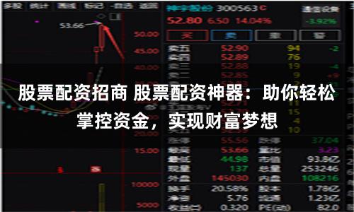 股票配资招商 股票配资神器：助你轻松掌控资金，实现财富梦想