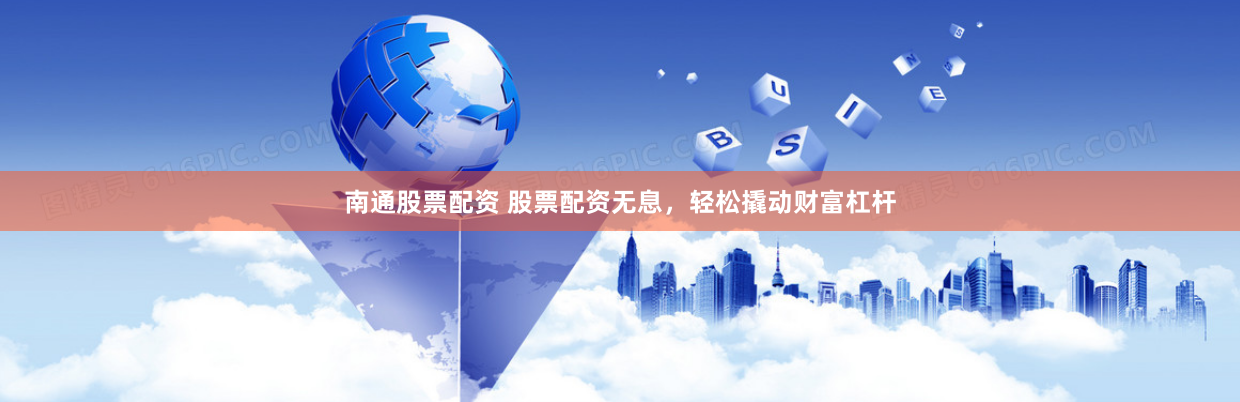 南通股票配资 股票配资无息,轻松撬动财富杠杆