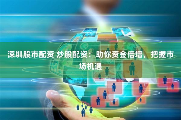 深圳股市配资 炒股配资:助你资金倍增,把握市场机遇