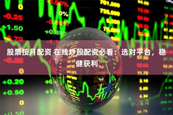 股票按月配资 在线炒股配资必看：选对平台，稳健获利