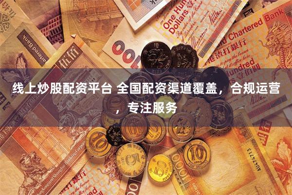 线上炒股配资平台 全国配资渠道覆盖,合规运营,专注服务